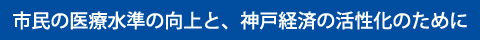 市民の医療水準の向上と神戸経済の活性化のために